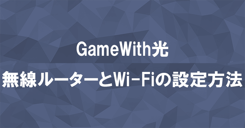 GameWith光の工事完了後の無線ルーター設置方法とWi-Fi設定方法のアイキャッチ画像