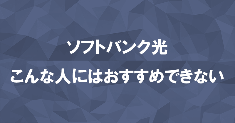 こんな人にはソフトバンク光はおすすめできません！他の光回線を利用しましょう